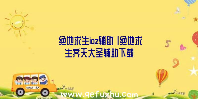 「绝地求生ioz辅助」|绝地求生齐天大圣辅助下载